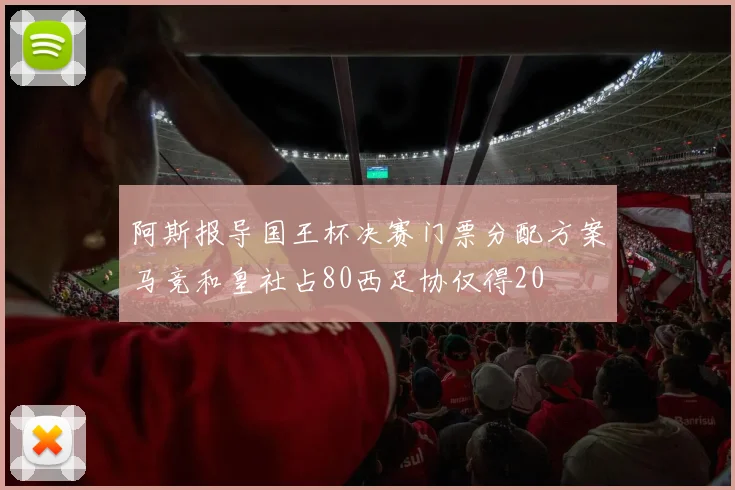 阿斯报导国王杯决赛门票分配方案马竞和皇社占80西足协仅得20