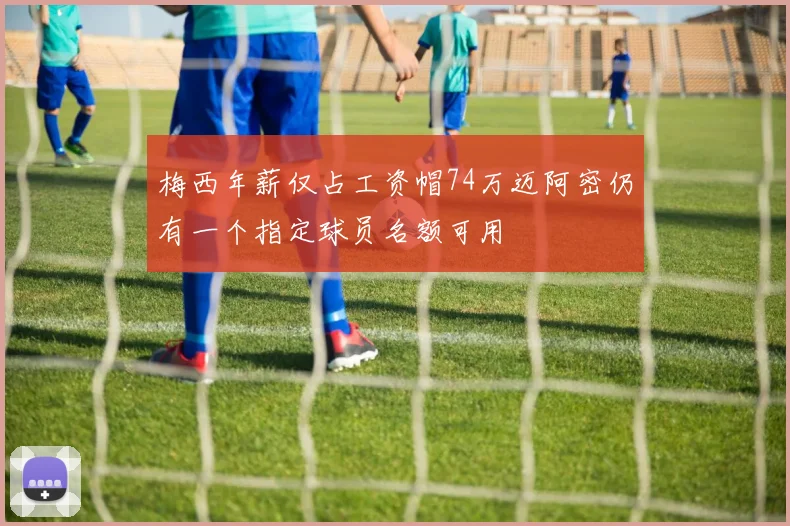 梅西年薪仅占工资帽74万迈阿密仍有一个指定球员名额可用