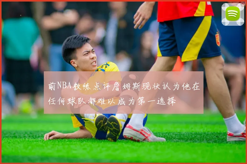 前NBA教练点评詹姆斯现状认为他在任何球队都难以成为第一选择