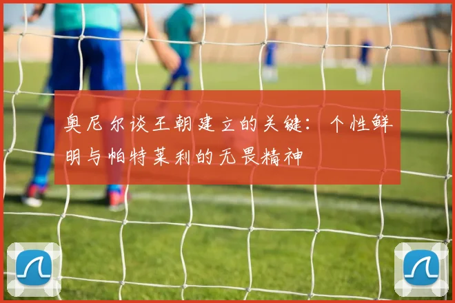 奥尼尔谈王朝建立的关键：个性鲜明与帕特莱利的无畏精神