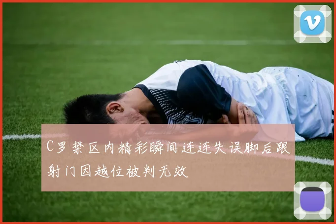 C罗禁区内精彩瞬间连连失误脚后跟射门因越位被判无效